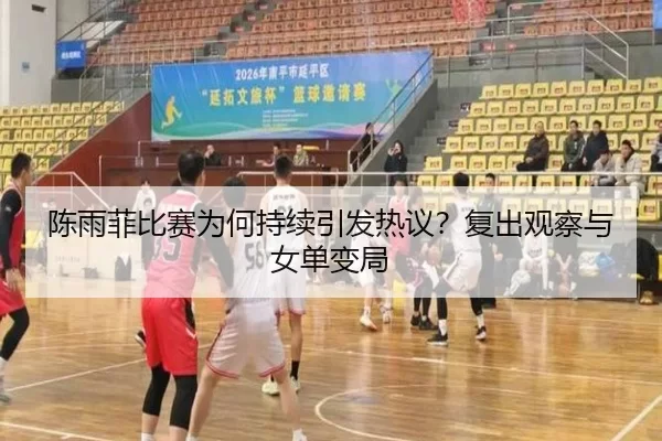 陈雨菲比赛为何持续引发热议？复出观察与女单变局