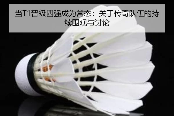 当T1晋级四强成为常态：关于传奇队伍的持续围观与讨论