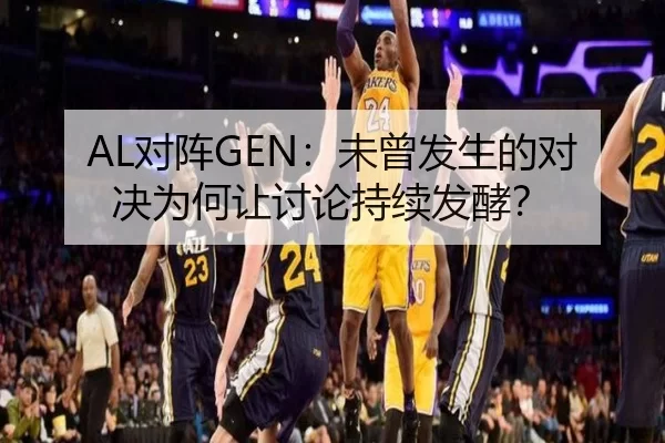 AL对阵GEN：未曾发生的对决为何让讨论持续发酵？